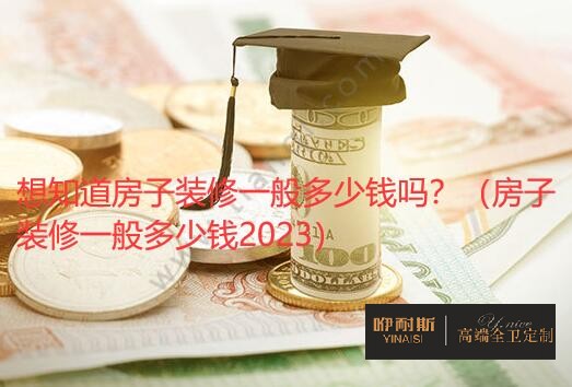 想知道房子裝修一般多少錢嗎？（房子裝修一般多少錢2023）
